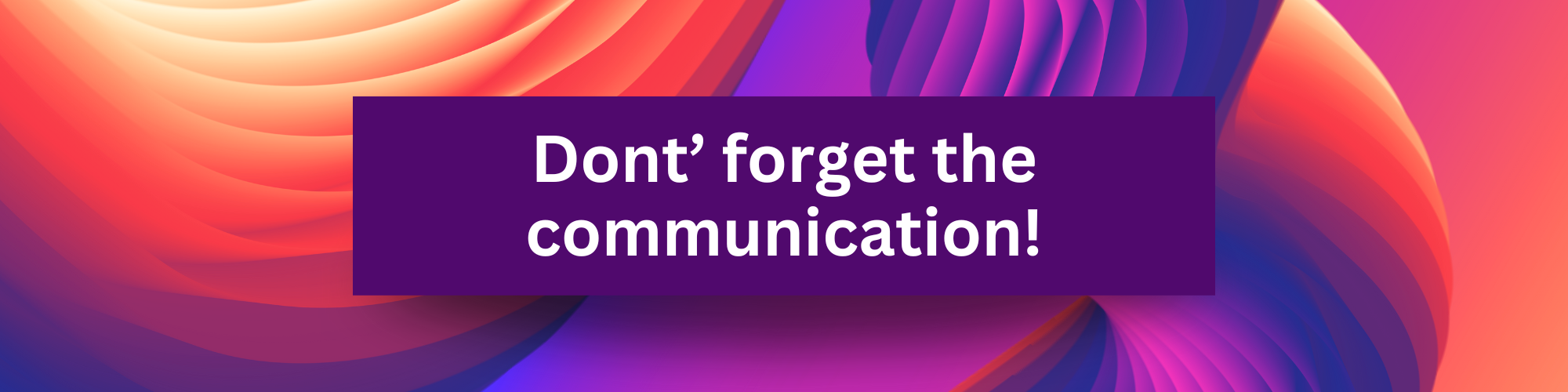 Don't forget the communication!